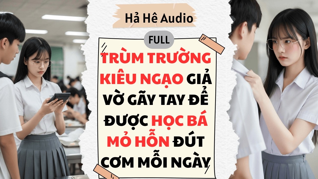 Full Audio | TRÙM TRƯỜNG KIÊU NGẠO GIẢ VỜ GÃY TAY ĐỂ ĐƯỢC HỌC BÁ  MỎ HỖN ĐÚT CƠM MỖI NGÀY