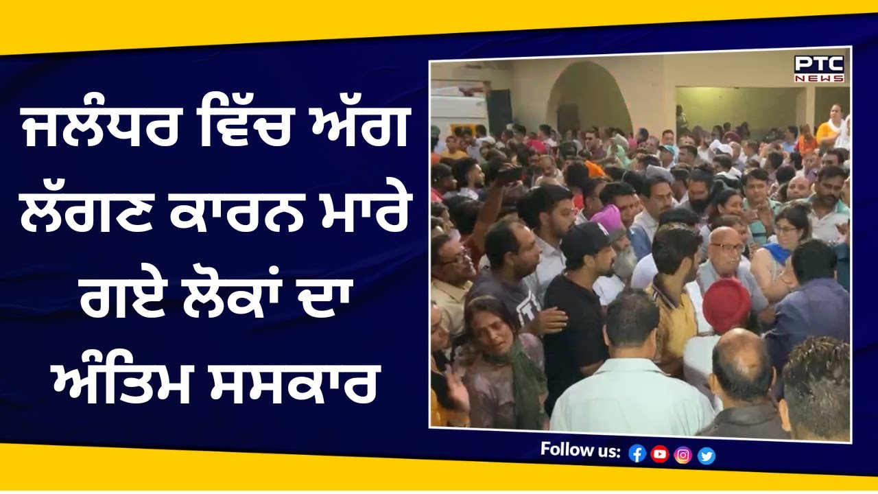 Jalandhar ਵਿੱਚ ਅੱਗ ਲੱਗਣ ਕਾਰਨ ਮਾਰੇ ਗਏ ਲੋਕਾਂ ਦਾ ਅੰਤਿਮ ਸਸਕਾਰ