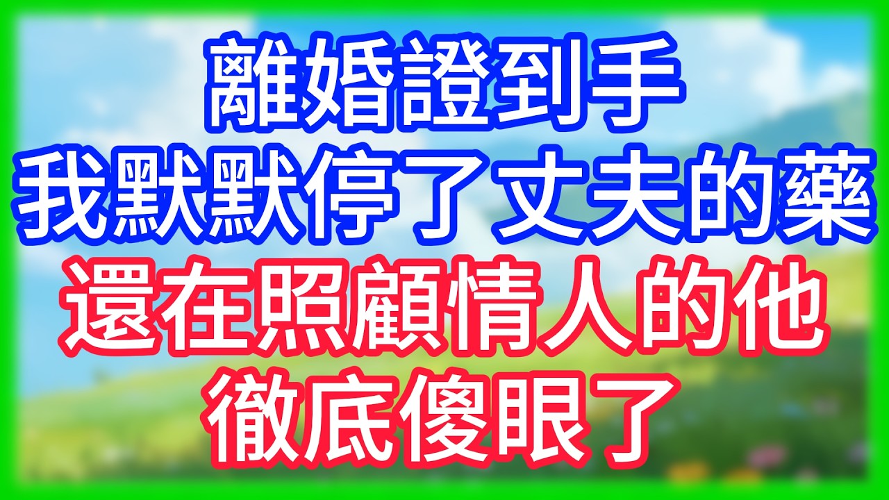 【爽文】離婚證到手,我默默停了丈夫的藥,還在照顧情人安胎的他徹底傻眼了