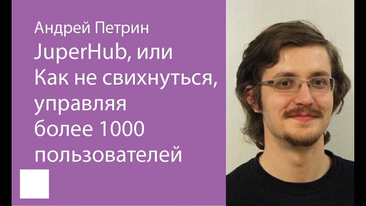 042.  JupyterHub, или Как не свихнуться, управляя более 1000 пользователей Питона – Андрей Петрин