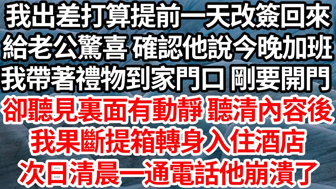 我出差打算提前一天改簽回來，給老公驚喜 確認他說今晚加班，我帶著禮物到家門口 剛要開門，卻聽見裏面有動靜 聽清內容後，我果斷提箱轉身入住酒店，次日清晨一通電話他崩潰了【倫理】【都市】