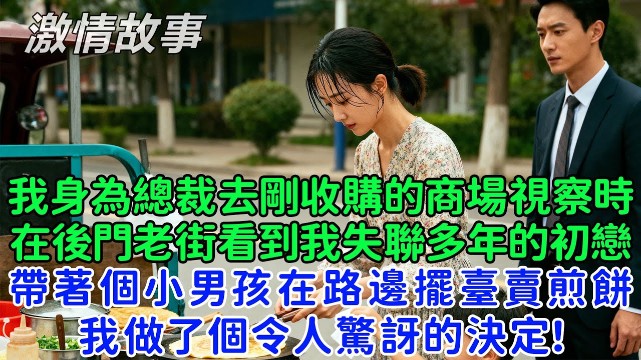 我身為總裁去剛收購的商場視察時，在後門老街看到我失聯多年的初戀帶著個小男孩在路邊擺臺賣煎餅，我做了個令人驚訝的決定！