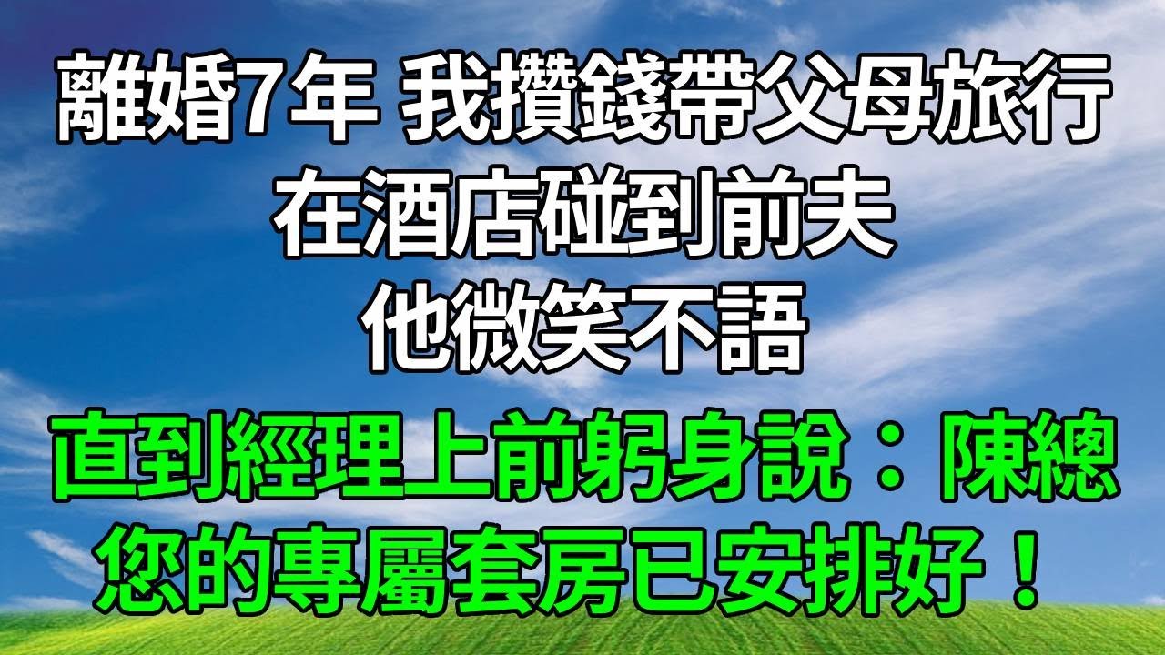 離婚7年，我攢錢帶父母旅行，在酒店碰到前夫，他微笑不語，直到經理上前躬身說：陳總，您的專屬套房已安排好！#生活經驗 #人生感悟 #故事分享 #正能量 #為人處世 #打脸