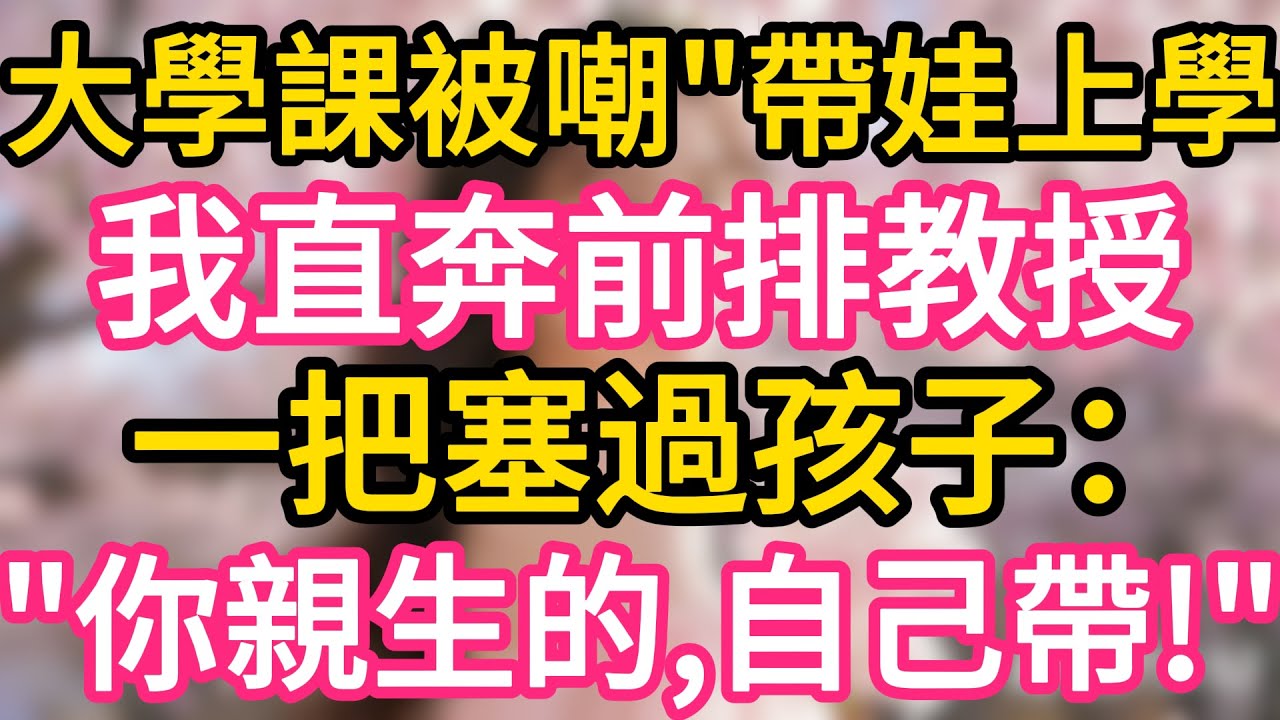 【故事】大學課堂被嘲“帶娃上學”我起身直奔前排總裁教授，一把塞過孩子：“你親生的，自己帶！”#故事#言情小說#一口氣看完#爽文