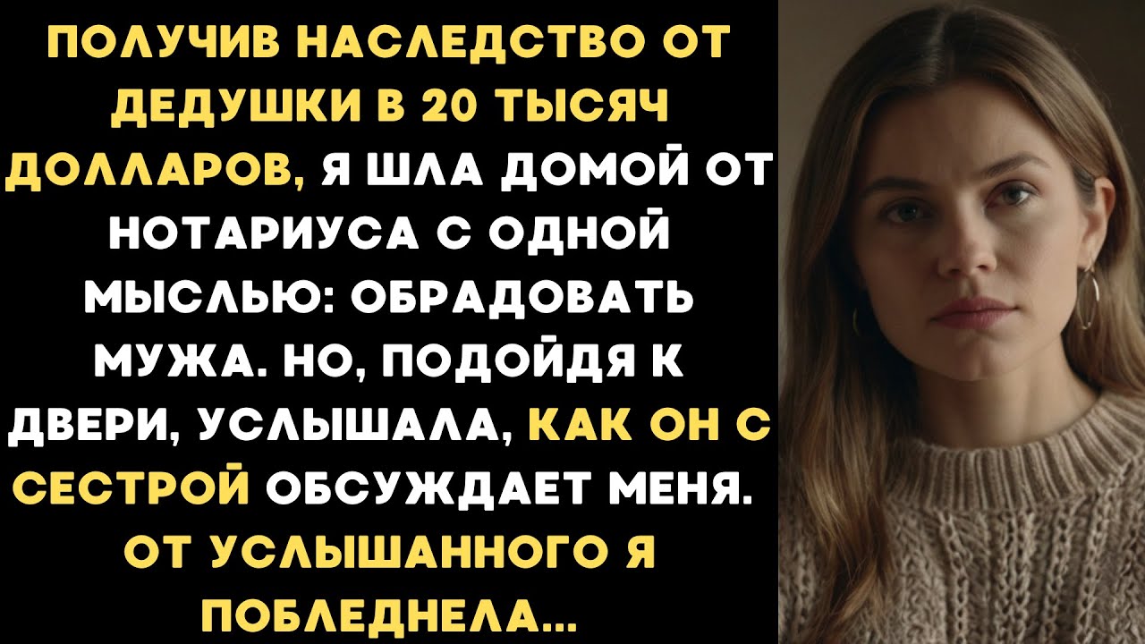 Получив наследство от дедушки я шла домой. Но услышав дома разговор мужа с его сестрой, я побледнела