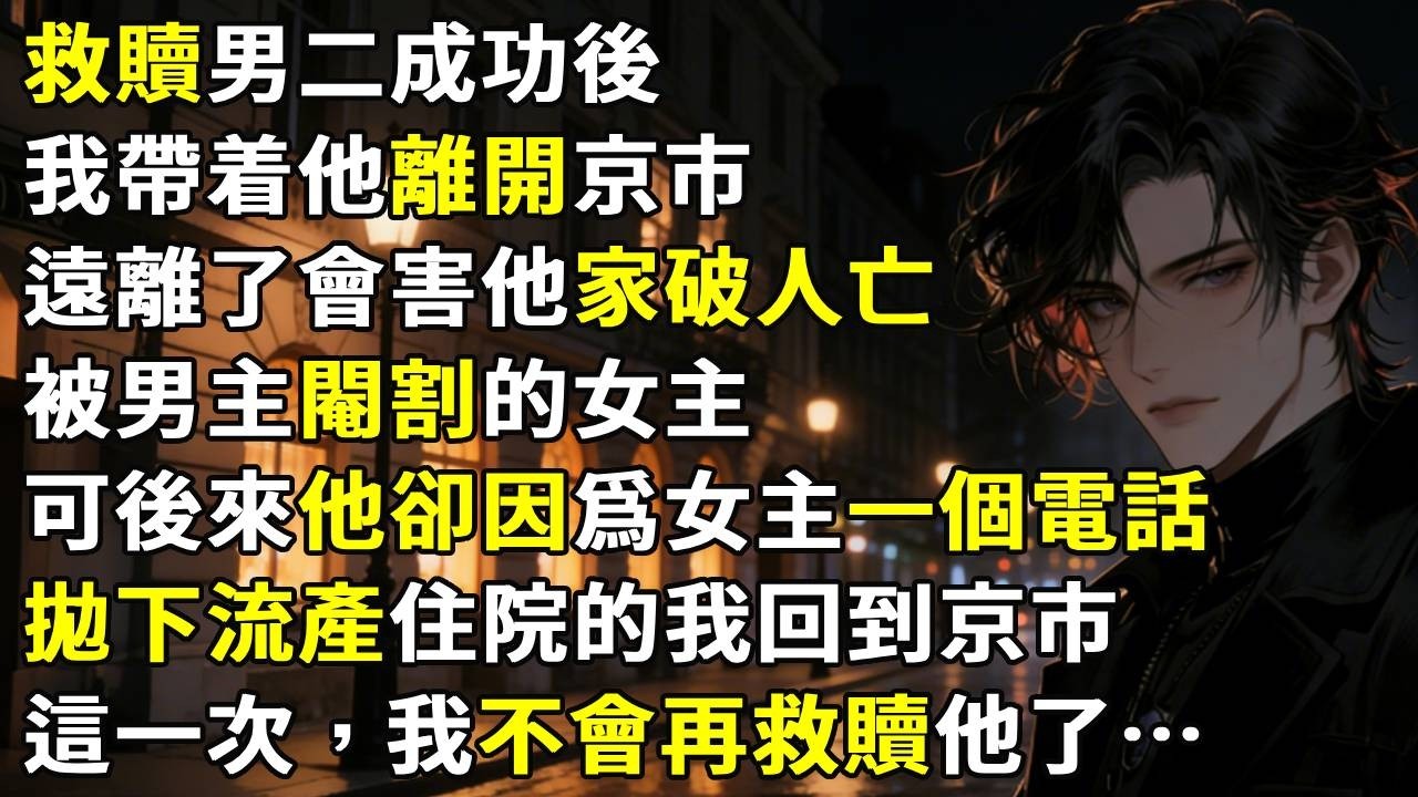 救贖男二成功後，我帶着他離開京市。遠離了會害他家破人亡、被男主閹割的女主。可後來他卻因爲女主一個電話，拋下流產住院的我回到京市。這一次，我不會再救贖他了。#故事分享 #生活經驗 #情感