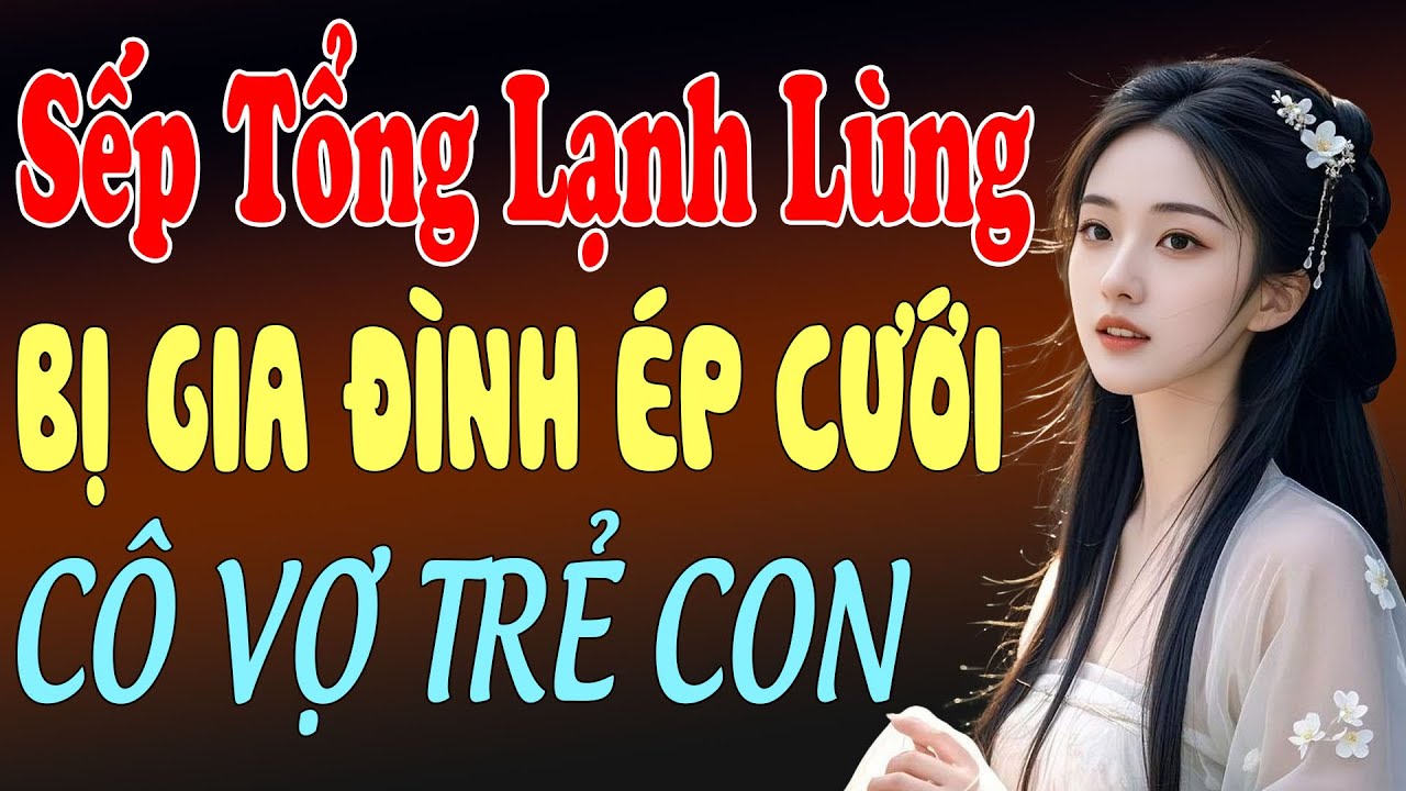 Sếp tổng lạnh lùng bị gia đình ép cưới cô vợ trẻ con và bất ngờ - Truyện ngôn tình 2026