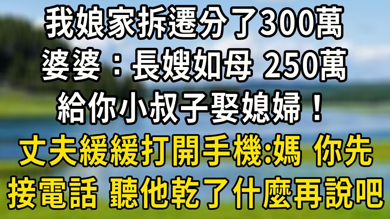 我娘家拆遷分了300萬，婆婆：長嫂如母，250萬給你小叔子娶媳婦！丈夫緩緩打開手機：媽，你先接個電話，聽聽你小兒子乾了什麼再說吧！