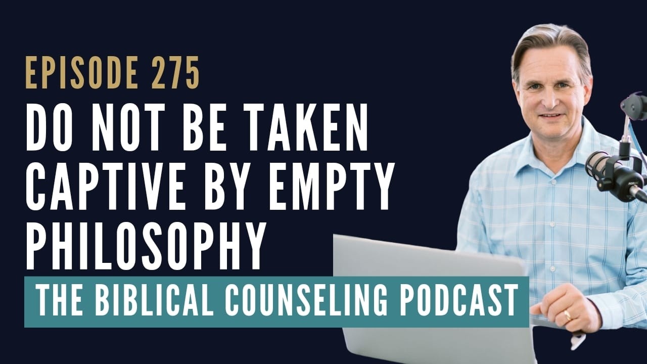 275: Do Not Be Taken Captive by Empty Philosophy // The Biblical Counseling Podcast