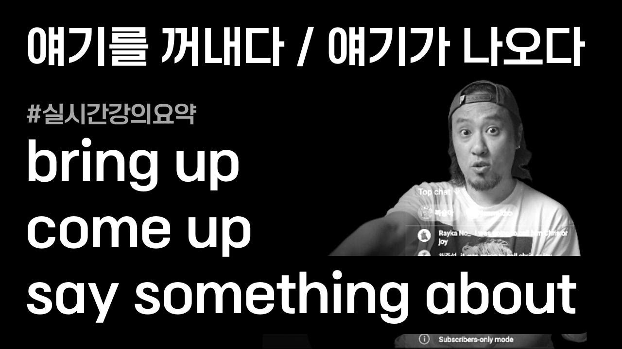 bring up / come up / say something about / generic💡얘기를 꺼내다, 얘기가 나오다, 뭐라고 하다 ⟪실시간강의요약⟫