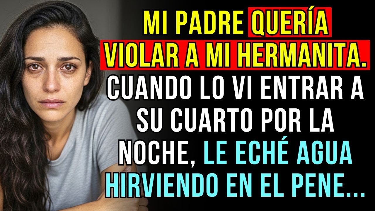 CUANDO VI A MI PADRE ENTRAR EN EL CUARTO DE MI HERMANA, TOMÉ EL AGUA HIRVIENDO Y…