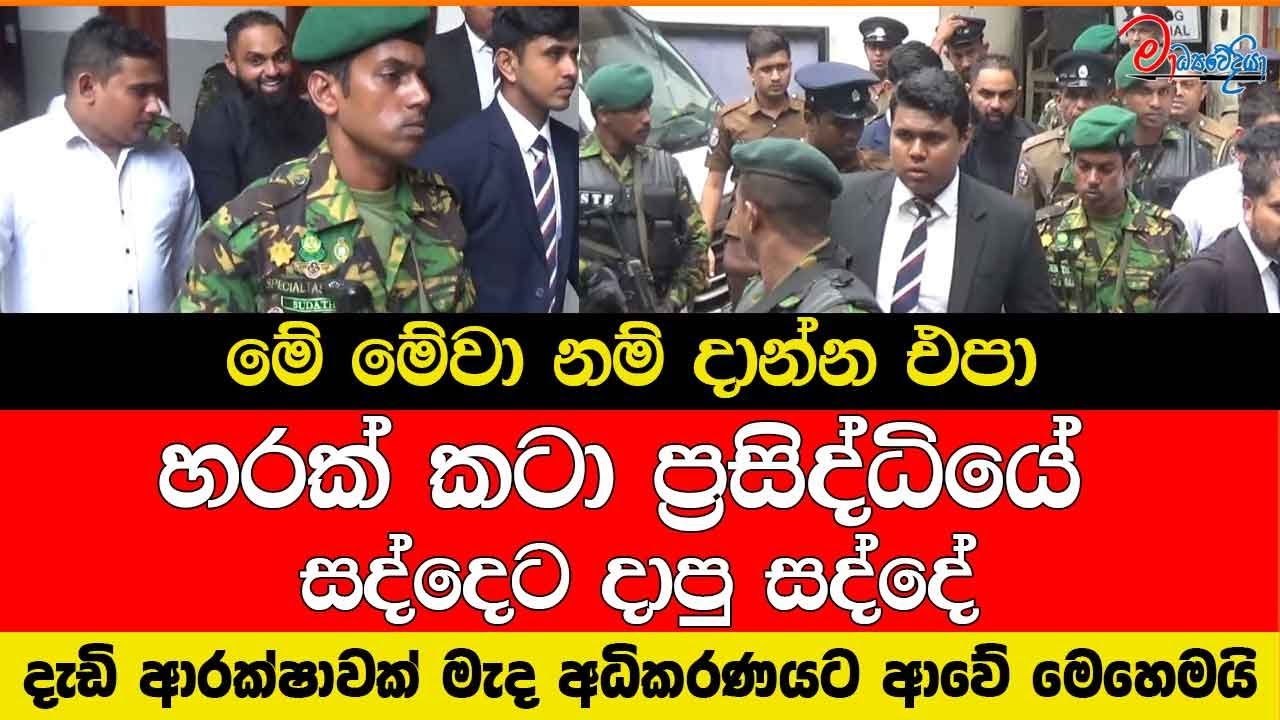 හරක් කටා ප්‍රසිද්ධියේ සද්දෙට දාපු සද්දේ මේ මේවා නම් දාන්න එපා දැඩි ආරක්ෂාවක් මැද අධිකරණයට ආවේ මෙහෙම