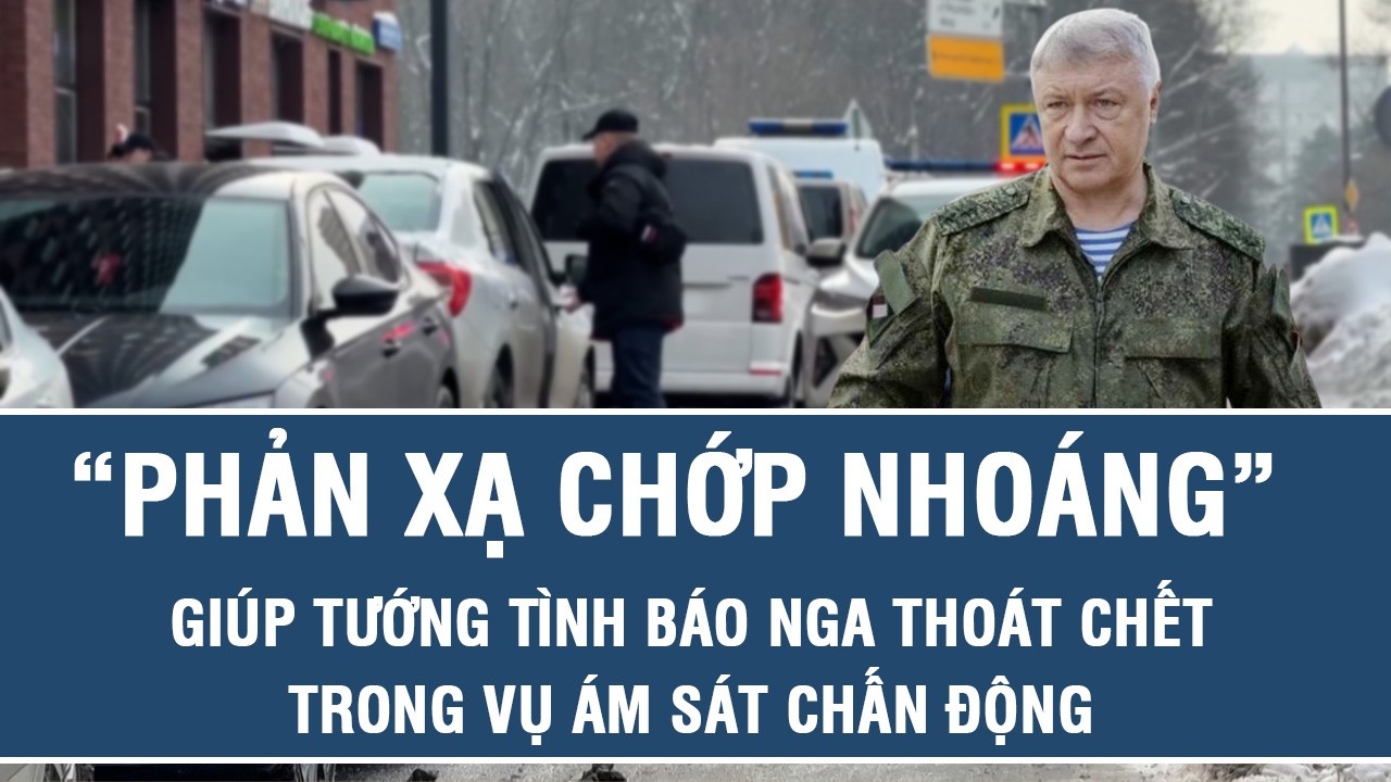 “Phản xạ chớp nhoáng” giúp tướng tình báo Nga thoát chết trong vụ ám sát chấn động