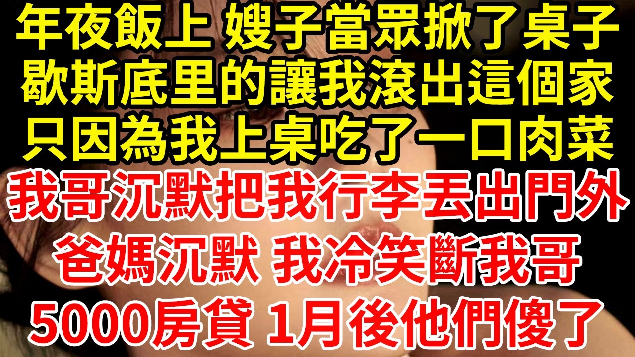 年夜飯上 嫂子當眾掀了桌子歇斯底里的讓我滾出這個家只因為我上桌吃了一口肉菜我哥沉默把我行李丟出門外爸媽沉默 我冷笑斷我哥5000房貸 1月後他們傻了