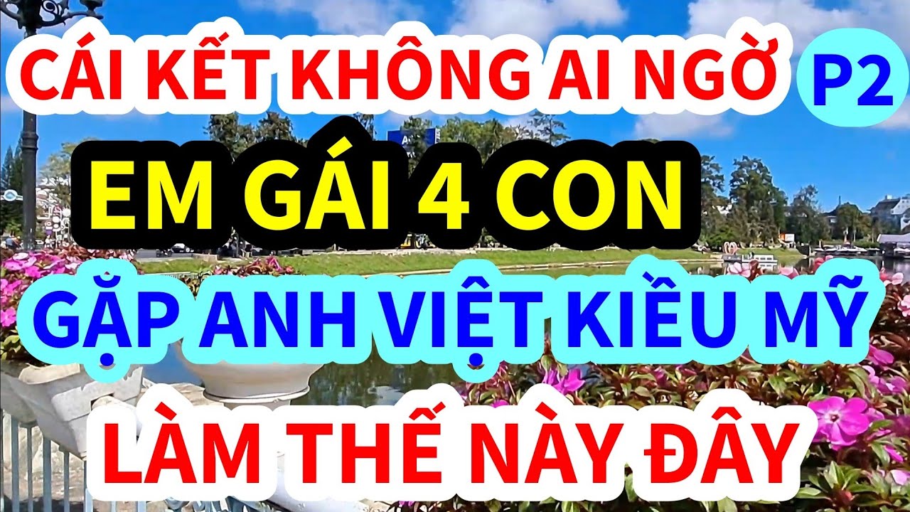 KH&Ocirc;NG NGỜ EM G&Aacute;I 4 CON GẶP ANH VIỆT KIỀU MỸ, C&Aacute;I KẾT THẾ N&Agrave;Y Đ&Acirc;Y, P2