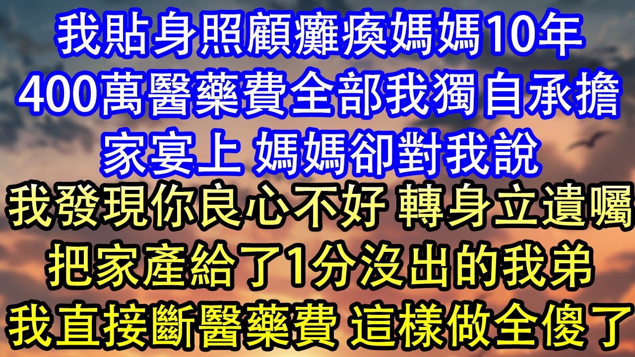 我貼身照顧癱瘓媽媽10年400萬醫藥費全部我獨自承擔家宴上 媽媽卻對我說我發現你良心不好 轉身立遺囑把家產給了1分沒出的我弟我直接斷醫藥費 這樣做全傻了