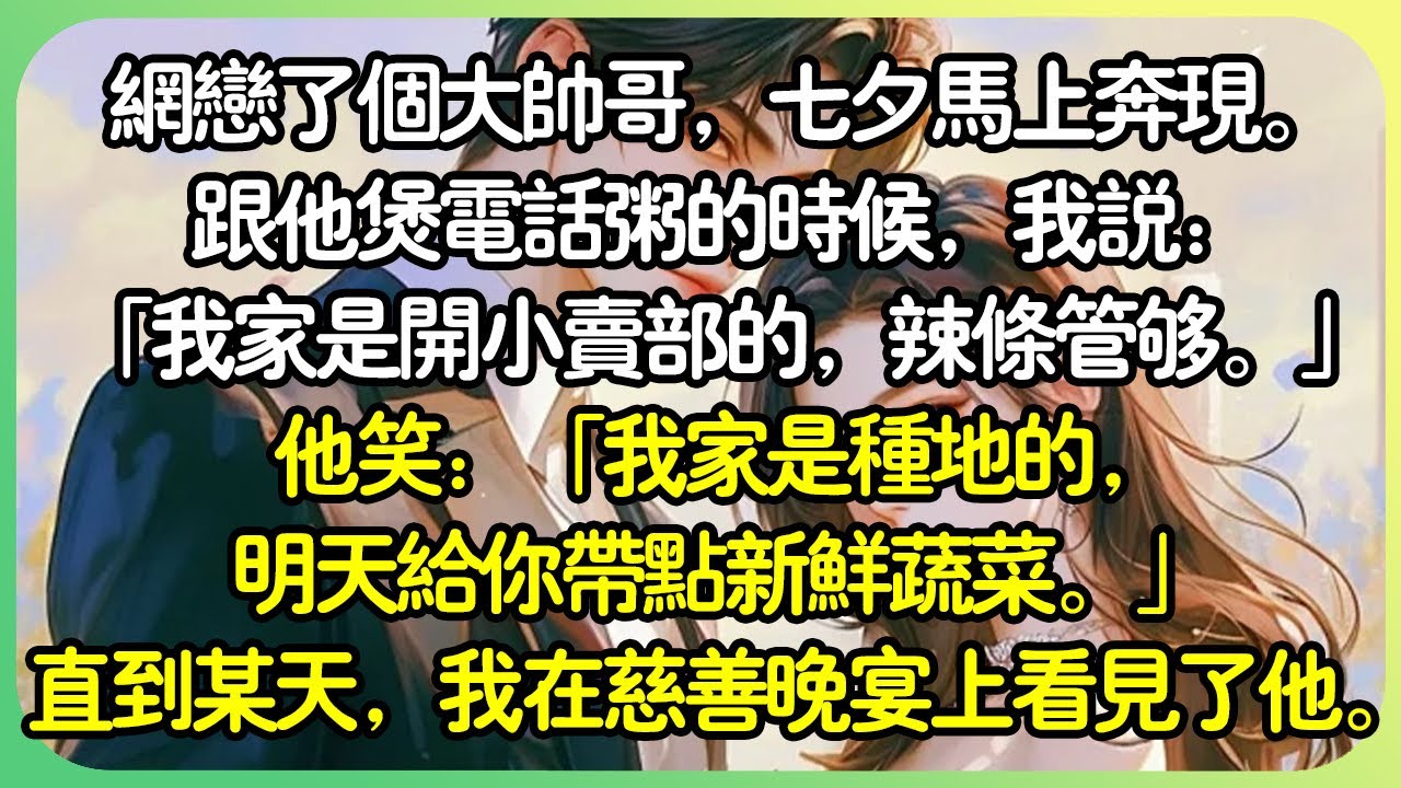#甜文 【全文完结】網戀了個大帥哥，七夕馬上奔現。跟他煲電話粥的時候，我說：「我家是開小賣部的，辣條管夠。」他笑：「我家是種田的，明天給你帶點新鮮蔬菜。」直到某天，我在慈善晚宴上看見了他。#薄荷听书