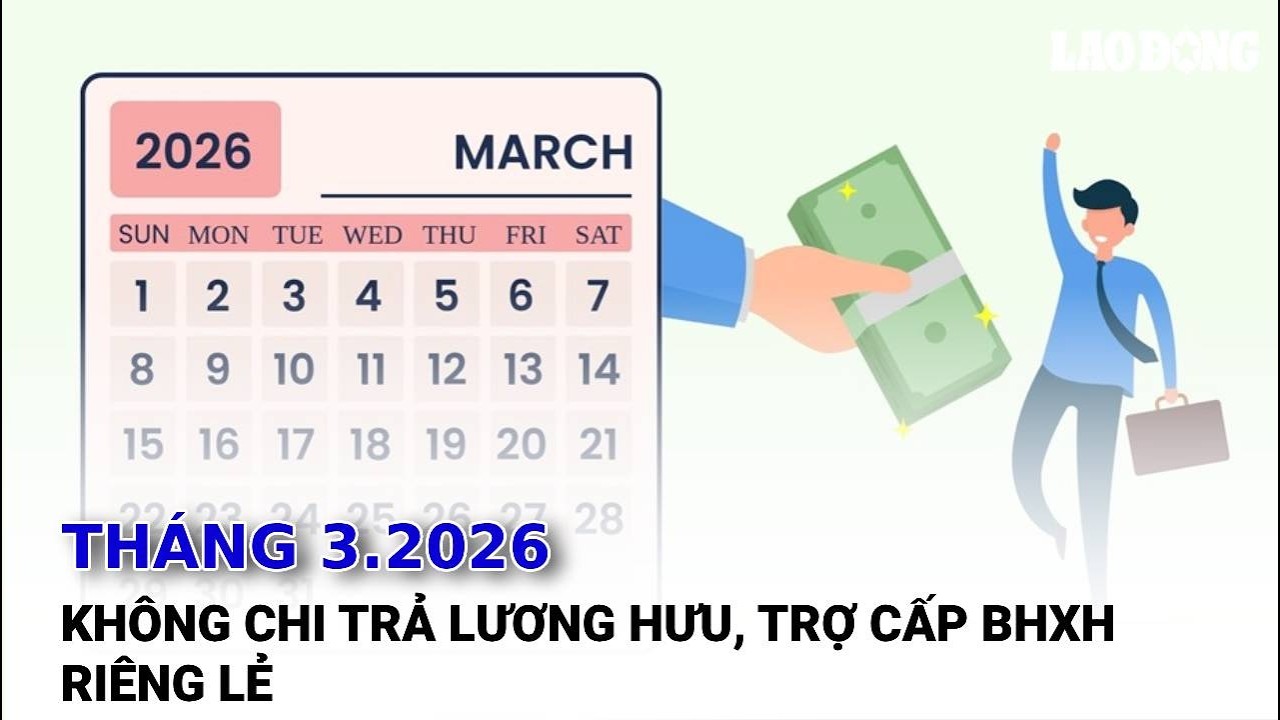 Tháng 3.2026 không chi trả lương hưu, trợ cấp BHXH riêng lẻ | Báo Lao Động