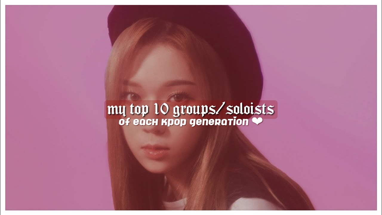 my top 10 favorite kpop artists of each generation (1st - 4th gen)