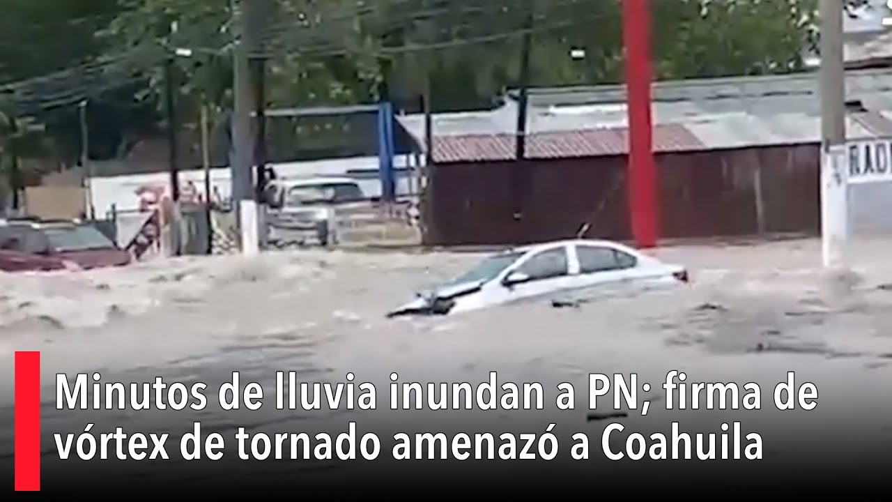 Minutos de lluvia inundan a Piedras Negras; firma de vórtex de tornado amenazó a Coahuila