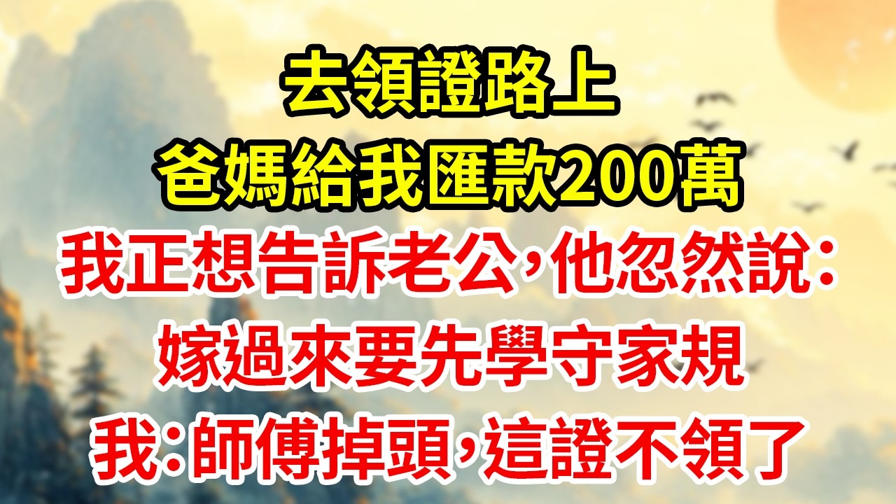 去領證路上爸媽給我匯款200萬我正想告訴老公，他忽然說：嫁過來要先學守家規我：師傅掉頭，這證不領了#為人處世#生活經驗#情感#家庭倫理#老年生活