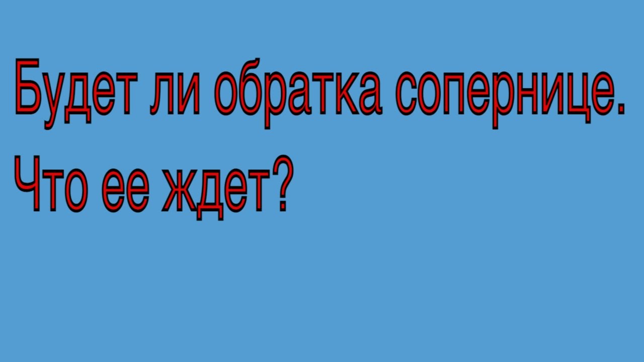 Будет ли обратка сопернице? Что ее ждет?