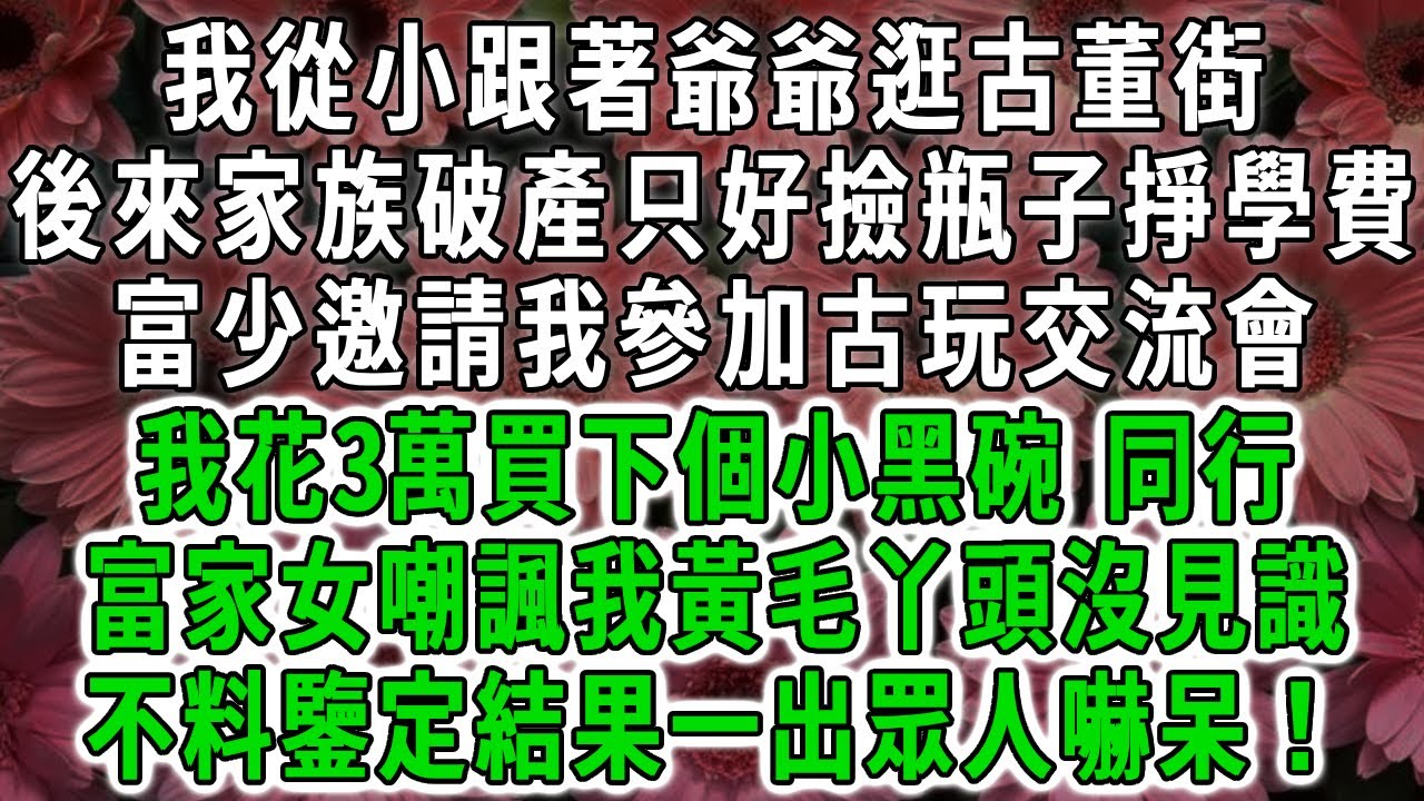 我從小跟著爺爺逛古董街，後來家族破產只好撿瓶子掙學費，富少邀請我參加古玩交流會，我花3萬買下個小黑碗，同行富家女嘲諷我黃毛丫頭沒見識，不料鑒定結果一出眾人嚇呆！#荷上清風 #爽文
