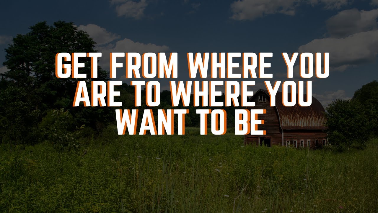 Get From Where You Are To Where You Want To Be