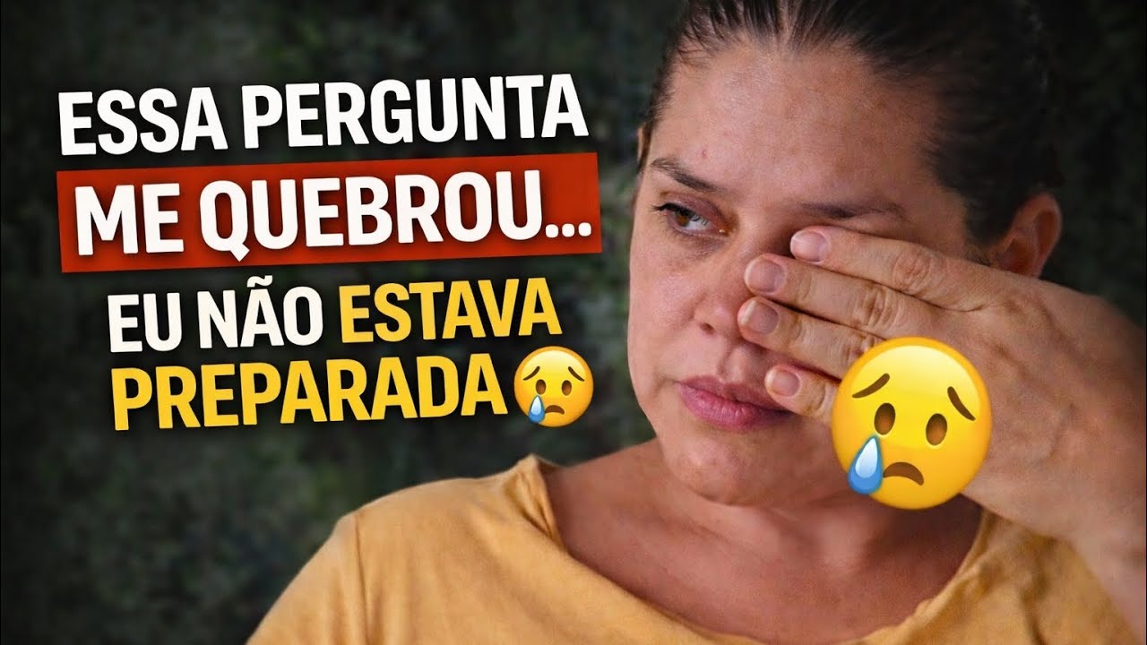 Eu não estava preparada para essa pergunta… chorei 😭