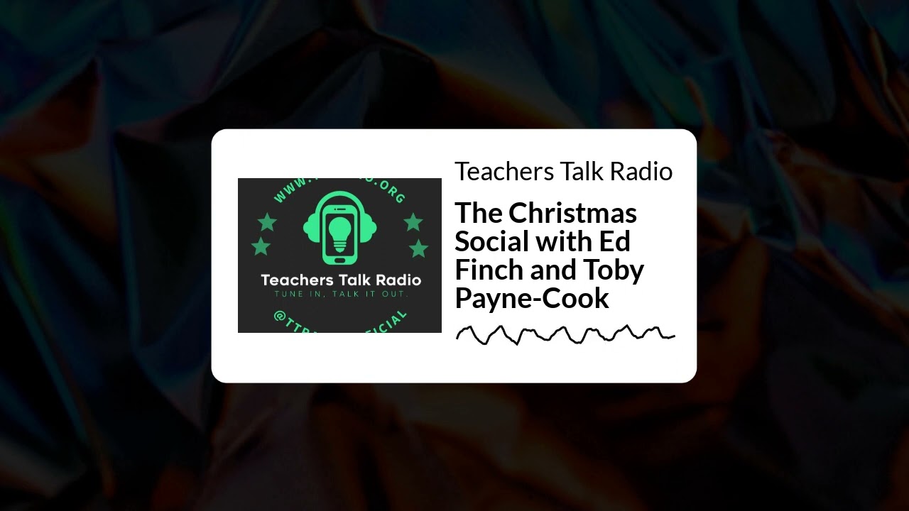 Teachers Talk Radio - The Christmas Social with Ed Finch and Toby Payne-Cook