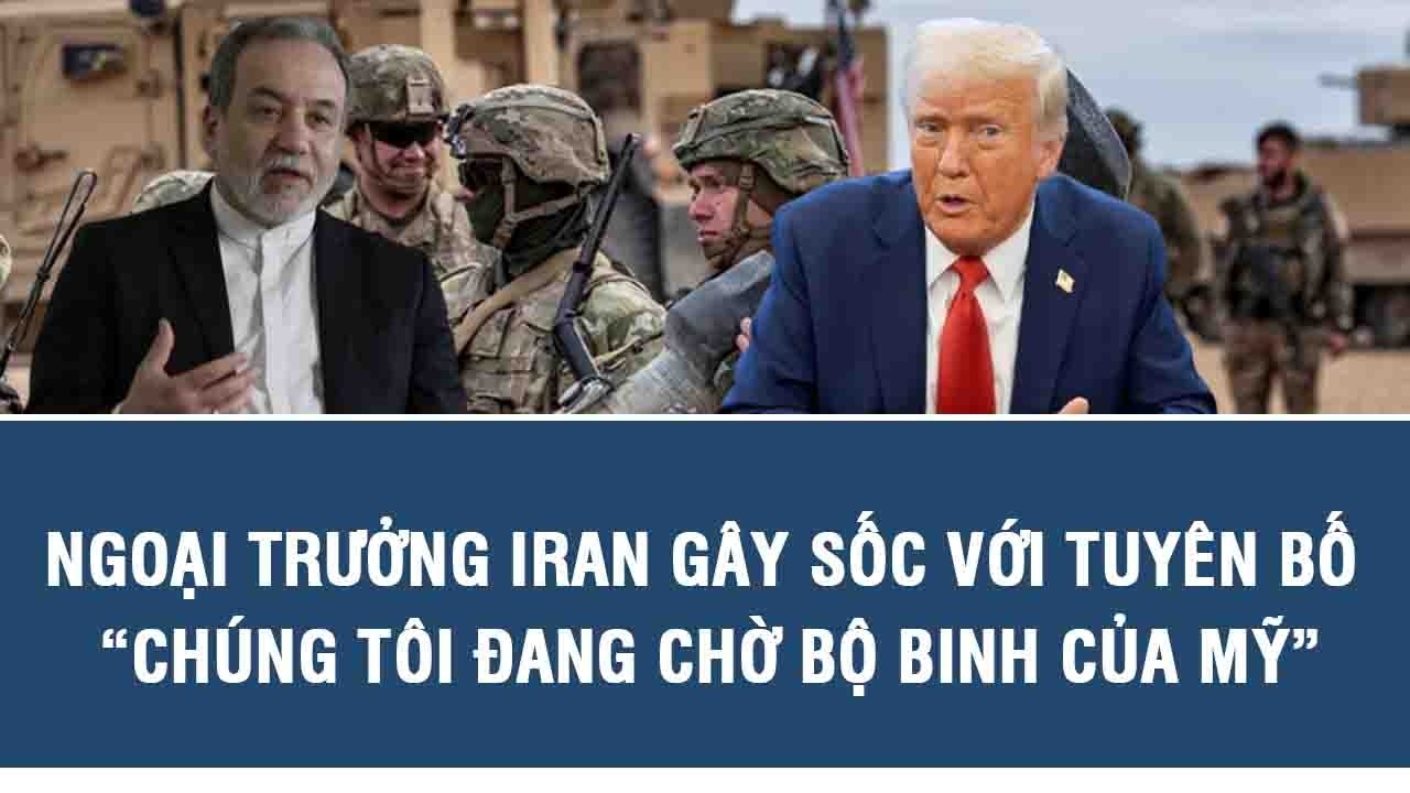 Ngoại trưởng Iran gây sốc với tuyên bố: “Chúng tôi đang chờ bộ binh của Mỹ”