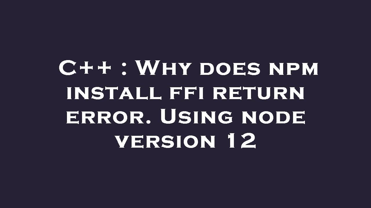 C++ : Why does npm install ffi return error. Using node version 12