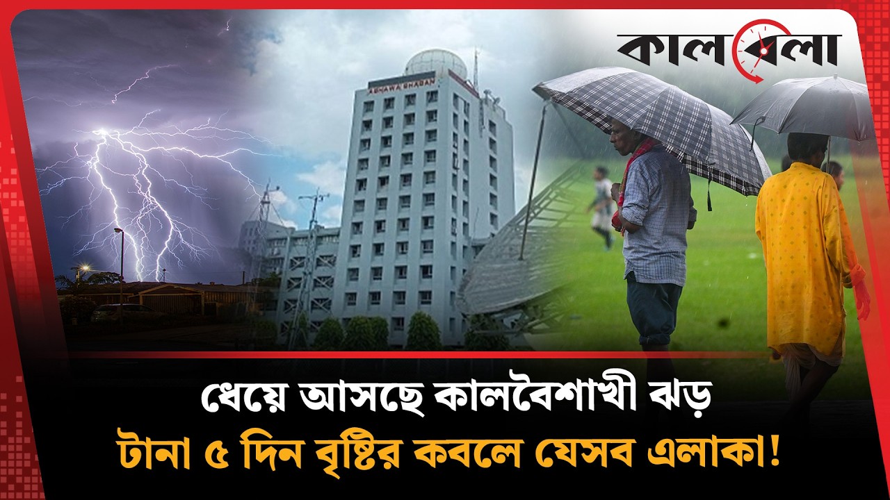 ধেয়ে আসছে কালবৈশাখী ঝড়, টানা ৫ দিন বৃষ্টির কবলে যেসব এলাকা! | Weather Update | Kalbela