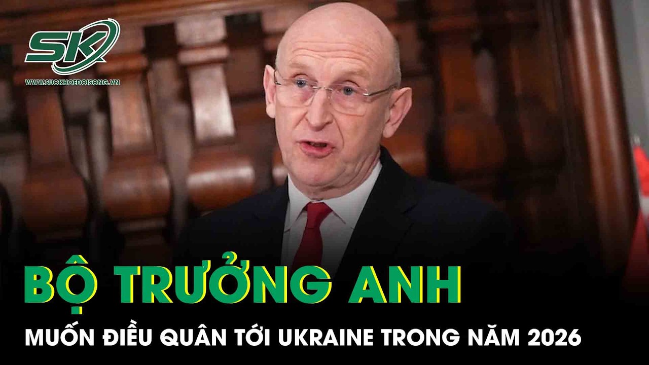 Bộ trưởng Quốc phòng Anh muốn đi đầu trong việc điều quân tới Ukraine trong năm 2026