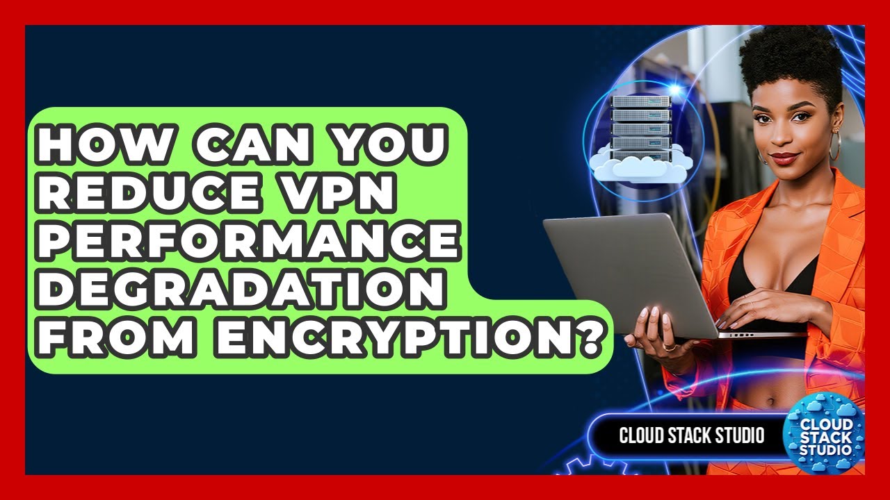 How Can You Reduce VPN Performance Degradation From Encryption? - Cloud Stack Studio