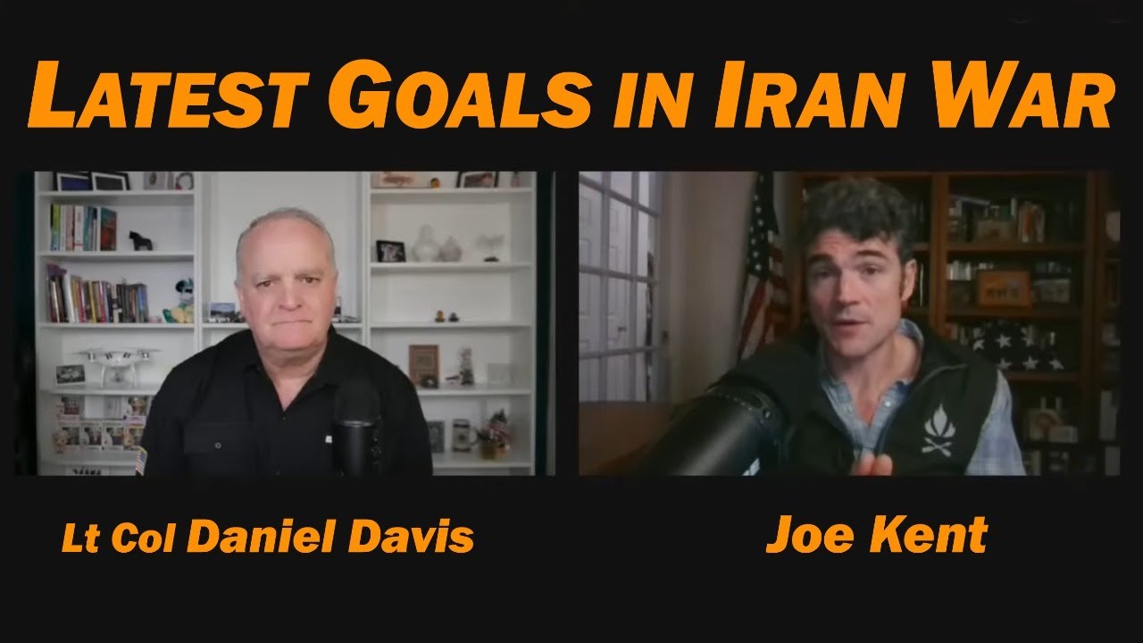 Latest Goals in Iran War /Lt Col Daniel Davis & Joe Kent