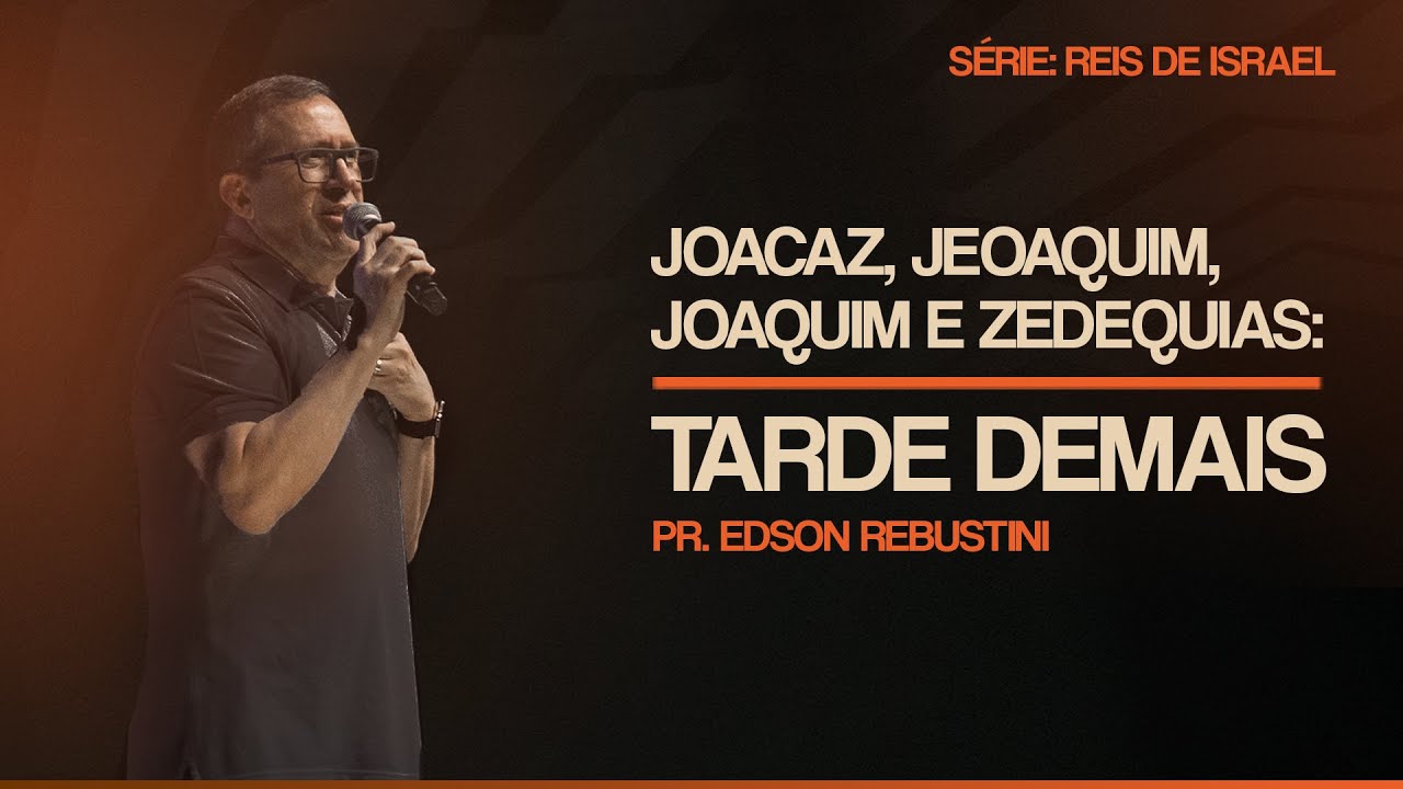 JEOACAZ, JEOAQUIM, JOAQUIM E ZEDEQUIAS: TARDE DEMAIS  |  2 CRÔNICAS 36:11-23  |  PR. EDSON REBUSTINI