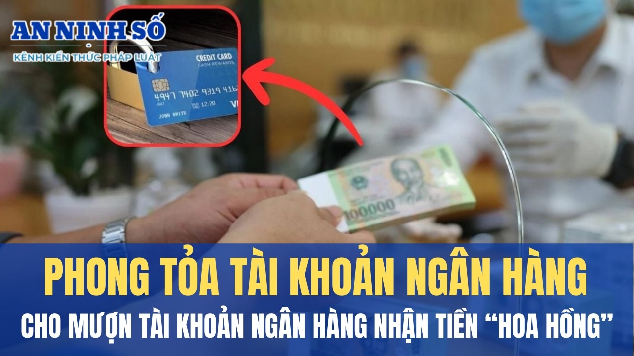 Cho mượn tài khoản ngân hàng nhận tiền “hoa hồng”: Cảnh báo nguy cơ bị phong tỏa, xử lý hình sự