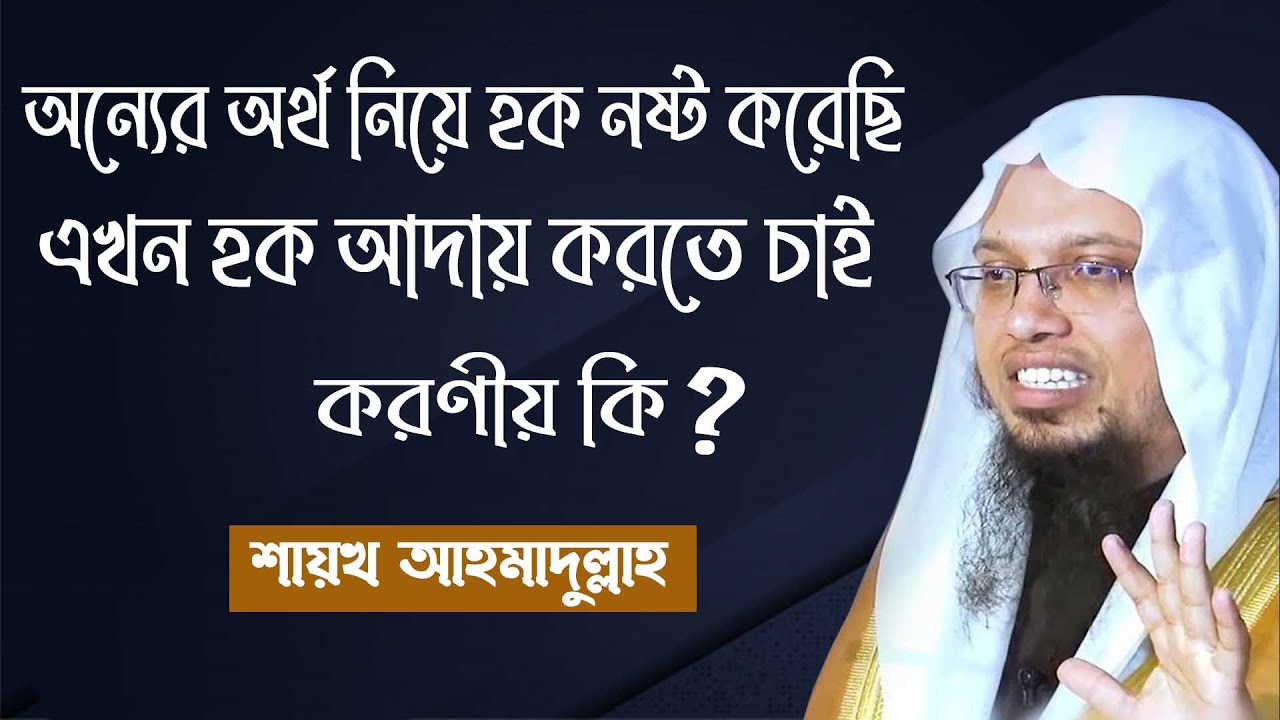 অন্যের অর্থ নিয়ে হক নষ্ট করেছি এখন হক আদায় করতে চাই করণীয় কি? শায়খ আহমাদুল্লাহ