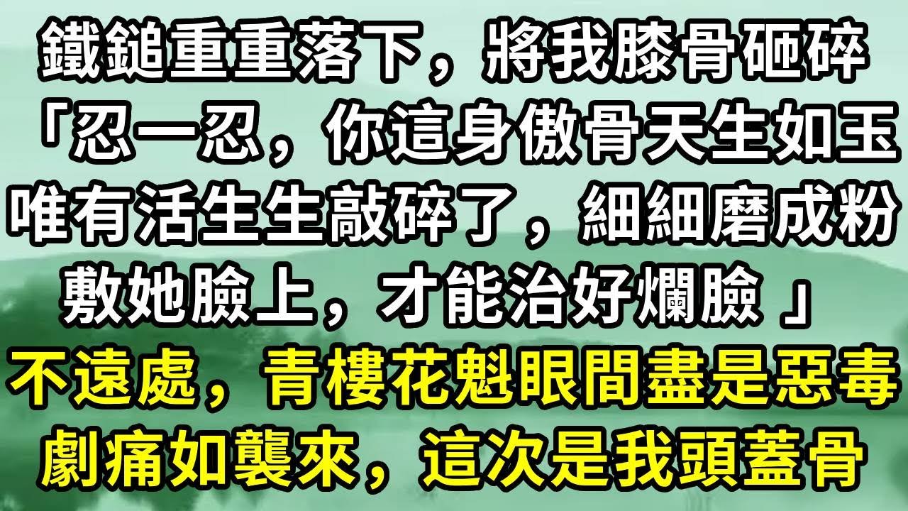 鐵鎚重重落下，將我膝骨砸碎「忍一忍，你這身傲骨天生如玉。唯有活生生敲碎了，細細磨成粉敷她臉上，才能治好爛臉 」不遠處，青樓花魁眼間盡是惡毒。劇痛如襲來，這次是我頭蓋骨#小说