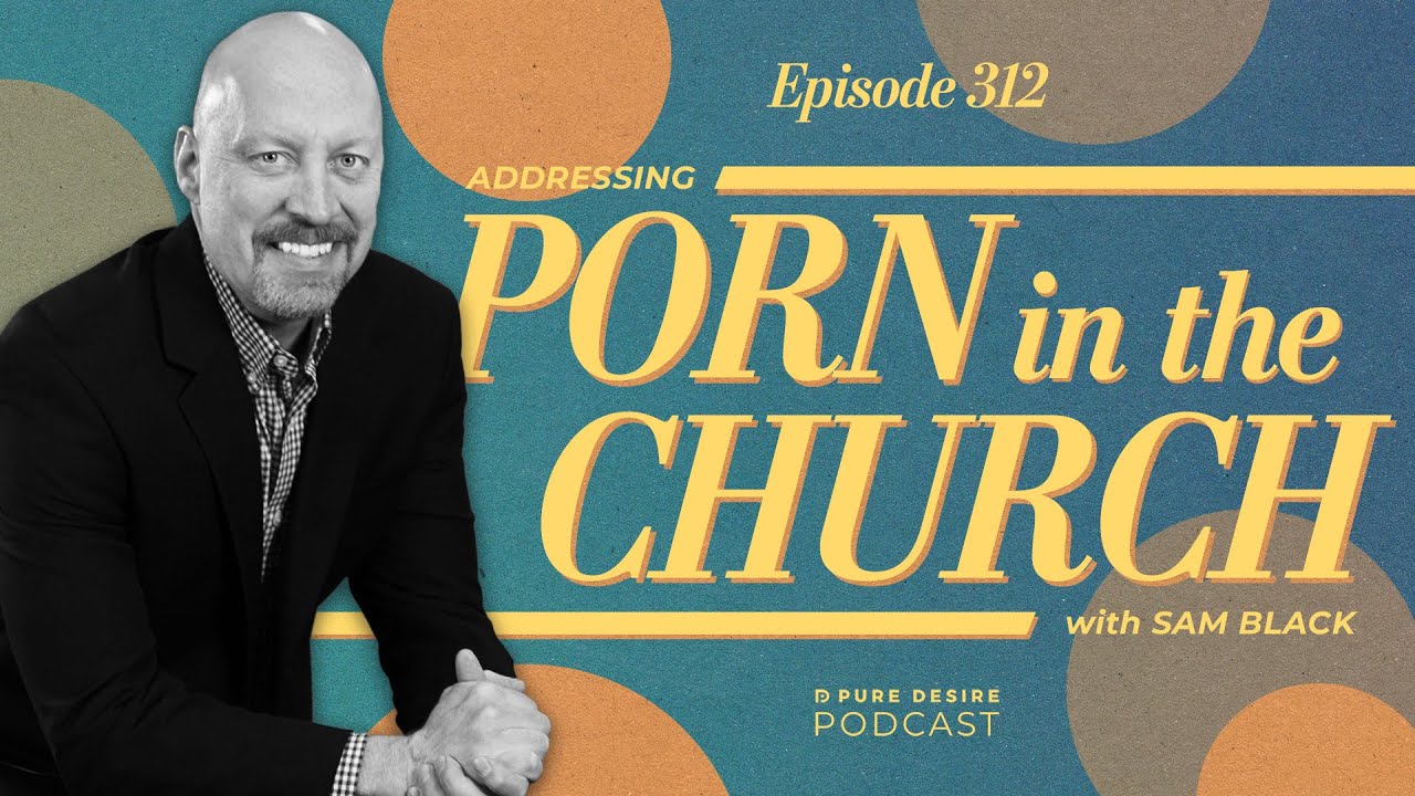 Addressing P*rn In The Church with Sam Black | Pure Desire Podcast | Episode 312