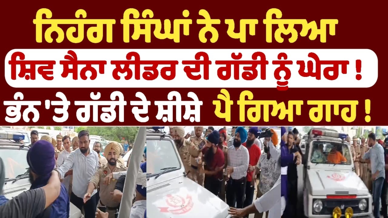 ਨਿਹੰਗ ਸਿੰਘਾਂ ਨੇ ਪਾ ਲਿਆ ਸ਼ਿਵ ਸੈਨਾ ਲੀਡਰ ਦੀ ਗੱਡੀ ਨੂੰ ਘੇਰਾ !