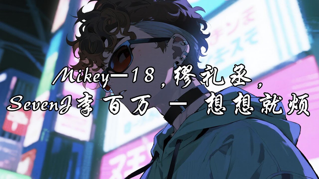 Mikey-18,缪礼丞,SevenJ李百万 - 想想就烦『曾经我也爱过心碎成了玻璃，翻不过的山川顶上都是雾。』【动态歌词MV】
