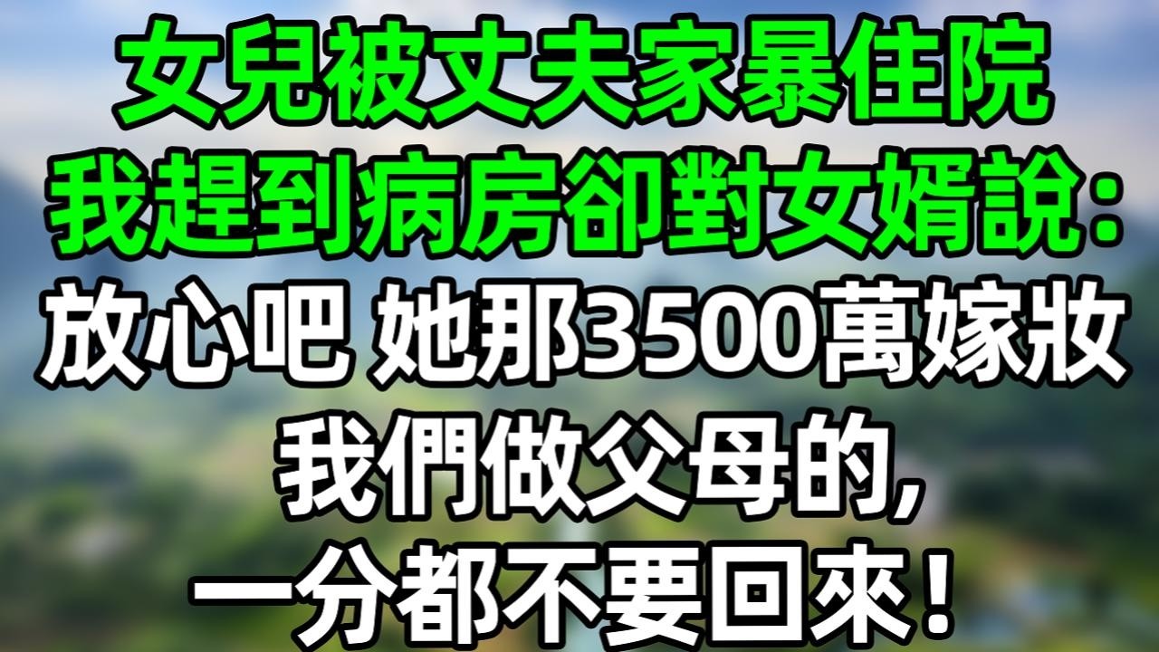 女兒被丈夫家暴住院，我趕到病房卻對女婿說：放心吧，她那3500萬的嫁妝，我們做父母的，一分都不要回來！#深夜淺讀 #夜讀人生 #大橘講故事  #情感故事 #講故事  #幸福生活