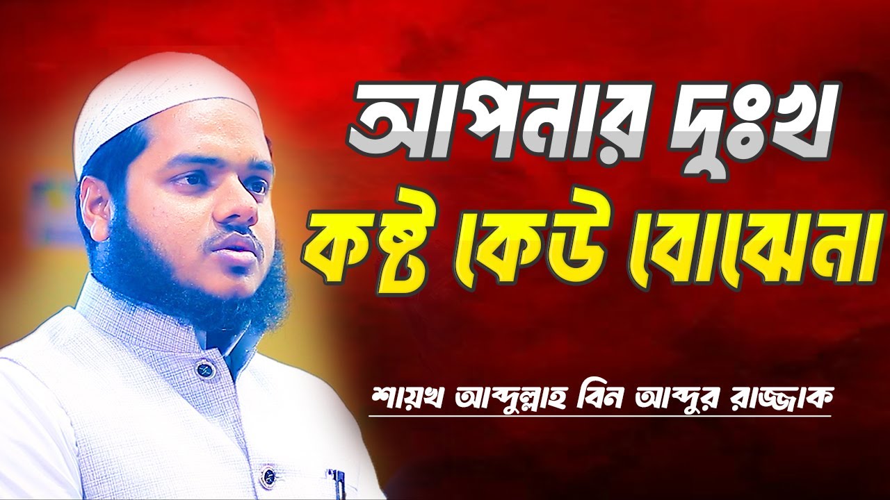 আপনার দুঃখ কষ্ট কেউ বোঝেনা । শায়খ আব্দুল্লাহ বিন আব্দুর রাজ্জাক । Abdullah Bin Abdur Razzak