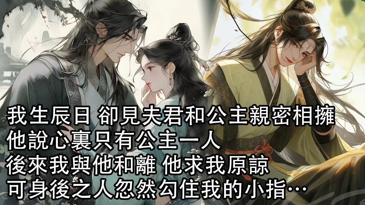 【一口氣看完】我生辰日 卻見夫君在臨河畫舫上 和公主親密相擁，他說心裏只有公主一人，要讓我體驗愛而不得 被人踩在腳下滋味，後來我與他和離 他求我原諒，可身後之人忽然勾住我的小指……