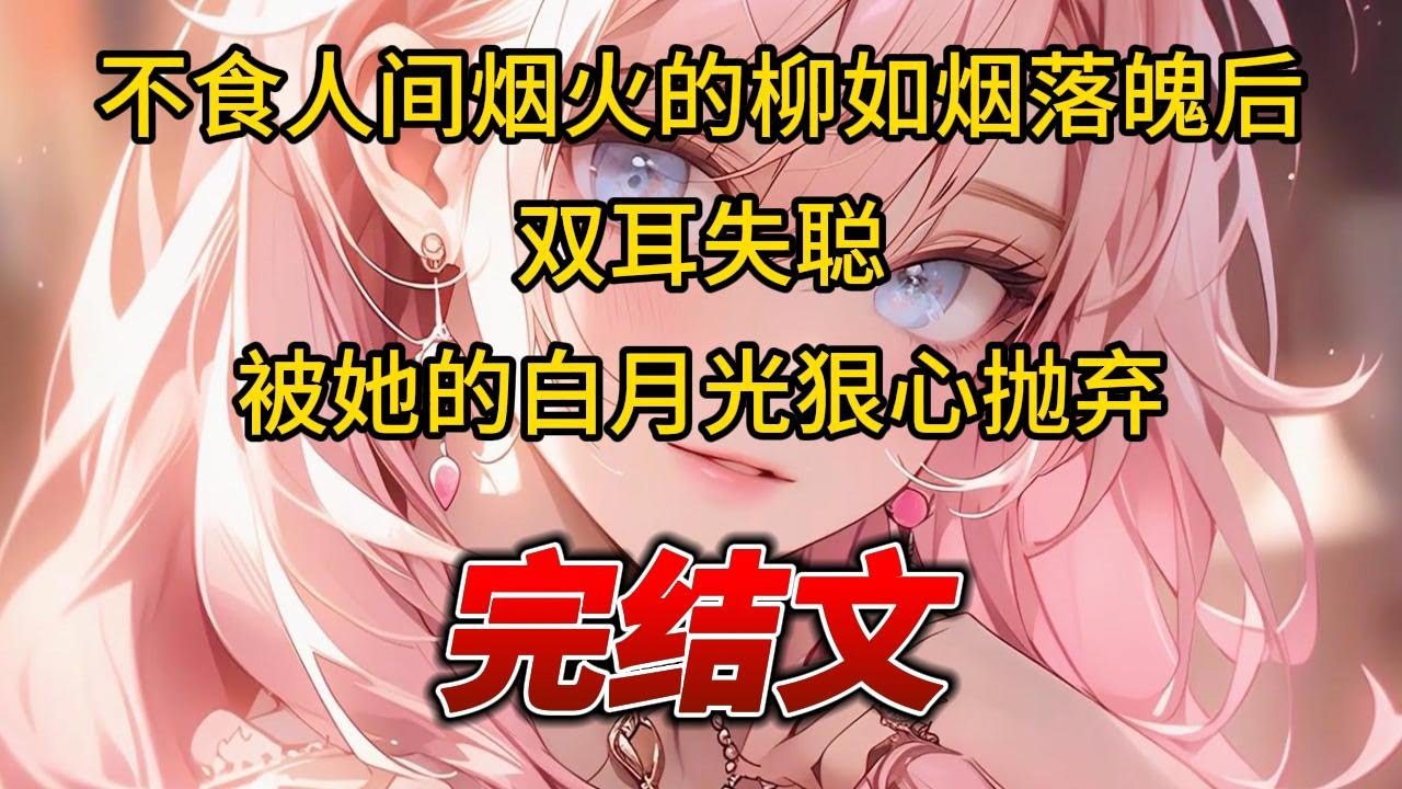【柳如烟合集】（完结文）不食人间烟火的柳如烟落魄后，双耳失聪被她的白月光狠心抛弃 #一口气看完 #爽文 #小说 #完结文 #柳如煙 #小说推荐 #小说推文