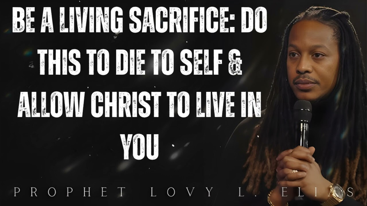 BE A LIVING SACRIFICE: DO THIS To Die To Self & Allow CHRIST To Live In You- Prophet Lovy Elias