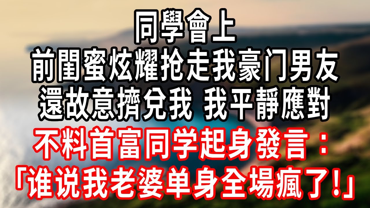 同學會上，前閨蜜炫耀抢走我豪门男友，還故意擠兌我，我平靜應對，不料首富同学起身發言：谁说我老婆单身全場瘋了！