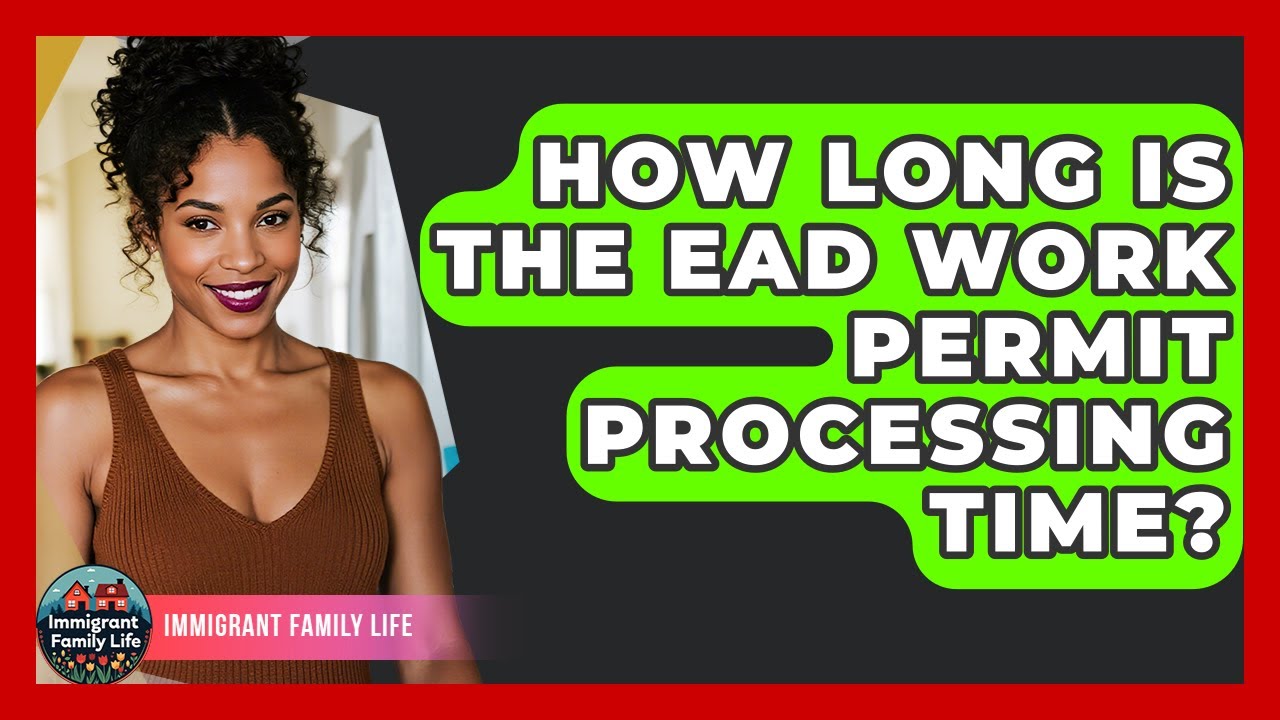 How Long Is The EAD Work Permit Processing Time? - Immigrant Family Life